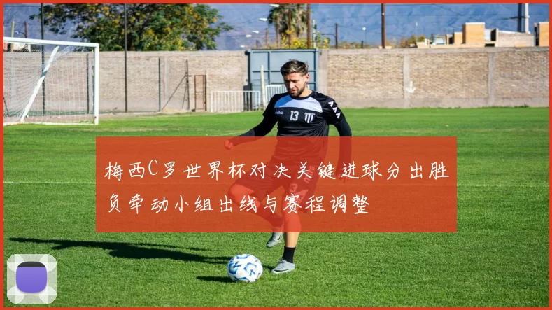 梅西C罗世界杯对决关键进球分出胜负牵动小组出线与赛程调整