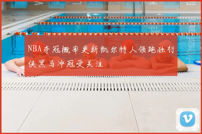 NBA夺冠概率更新凯尔特人领跑独行侠黑马冲冠受关注