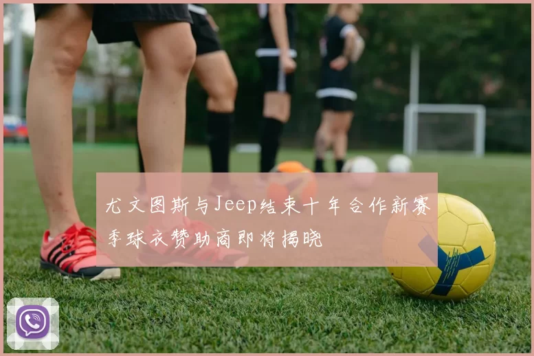 尤文图斯与Jeep结束十年合作新赛季球衣赞助商即将揭晓