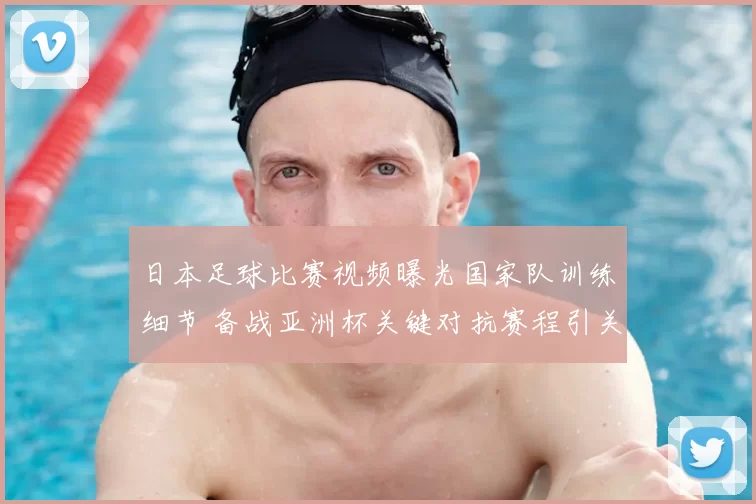日本足球比赛视频曝光国家队训练细节 备战亚洲杯关键对抗赛程引关注