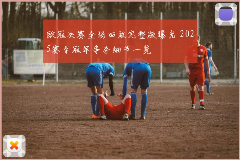 欧冠决赛全场回放完整版曝光 2025赛季冠军争夺细节一览