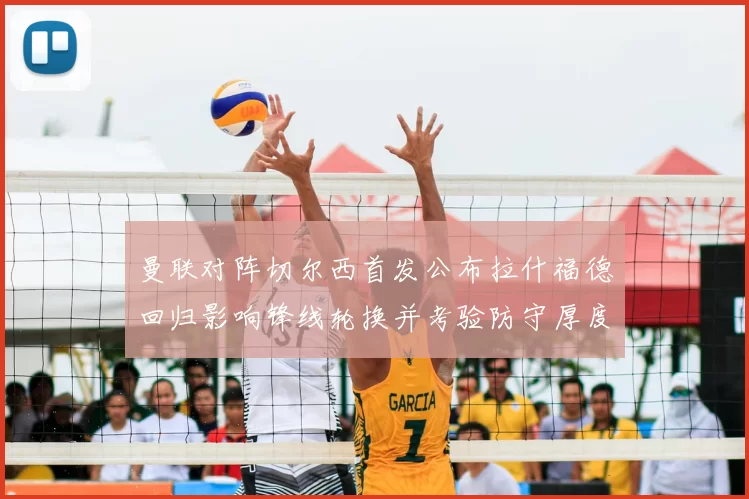 曼联对阵切尔西首发公布拉什福德回归影响锋线轮换并考验防守厚度