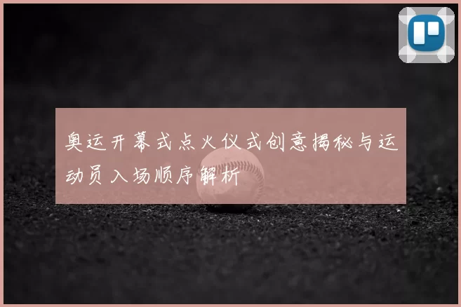 奥运开幕式点火仪式创意揭秘与运动员入场顺序解析