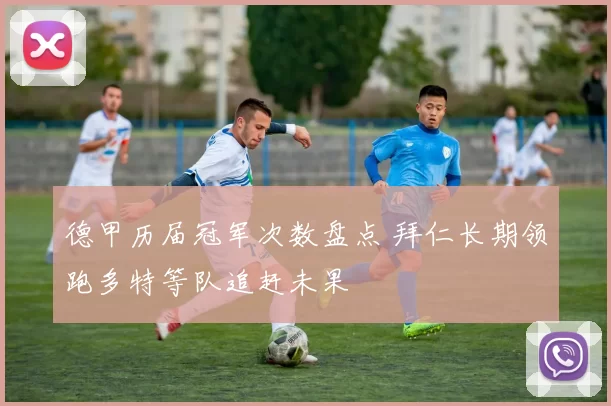 德甲历届冠军次数盘点 拜仁长期领跑多特等队追赶未果