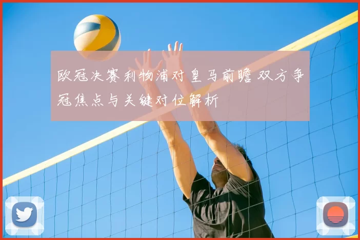 欧冠决赛利物浦对皇马前瞻 双方争冠焦点与关键对位解析