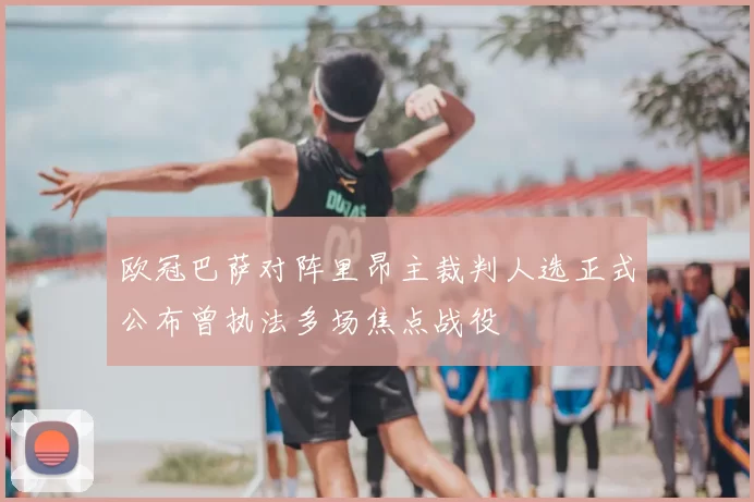 欧冠巴萨对阵里昂主裁判人选正式公布曾执法多场焦点战役