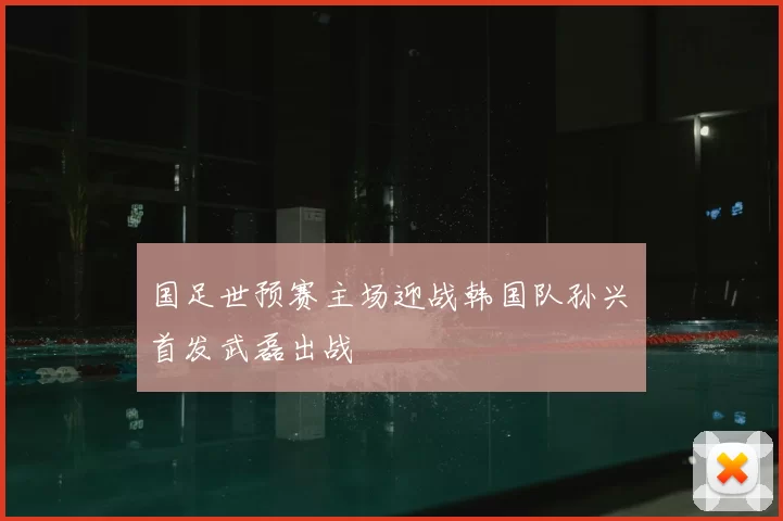 国足世预赛主场迎战韩国队孙兴慜首发武磊出战