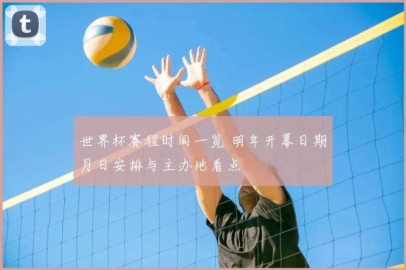 世界杯赛程时间一览 明年开幕日期月日安排与主办地看点