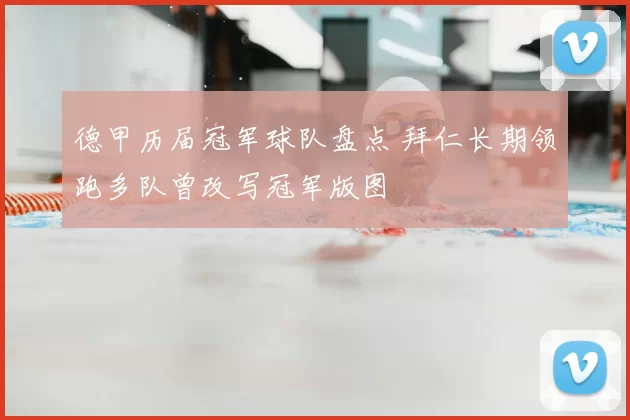 德甲历届冠军球队盘点 拜仁长期领跑多队曾改写冠军版图