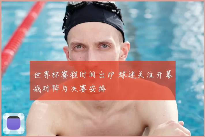 世界杯赛程时间出炉 球迷关注开幕战对阵与决赛安排