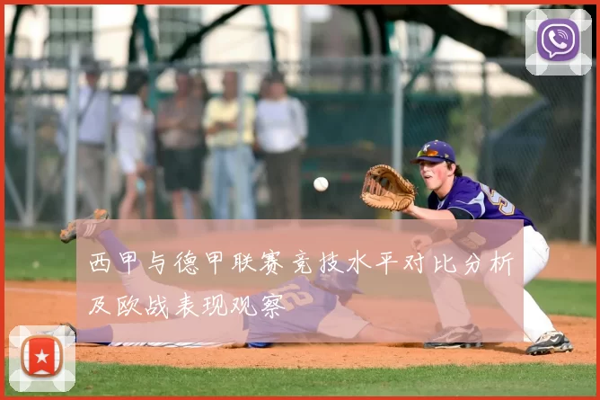 西甲与德甲联赛竞技水平对比分析及欧战表现观察