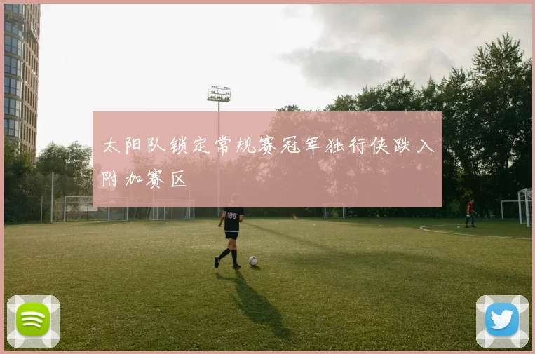 太阳队锁定常规赛冠军独行侠跌入附加赛区