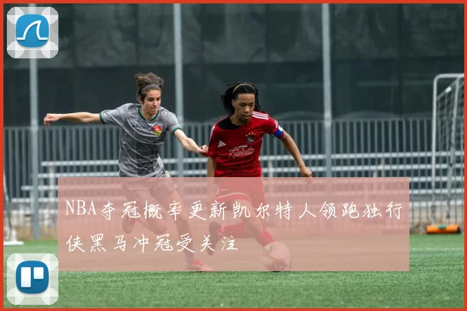 NBA夺冠概率更新凯尔特人领跑独行侠黑马冲冠受关注