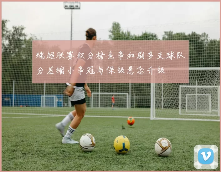 瑞超联赛积分榜竞争加剧多支球队分差缩小争冠与保级悬念升级