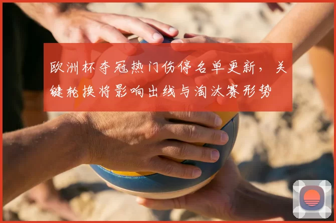 欧洲杯夺冠热门伤停名单更新，关键轮换将影响出线与淘汰赛形势