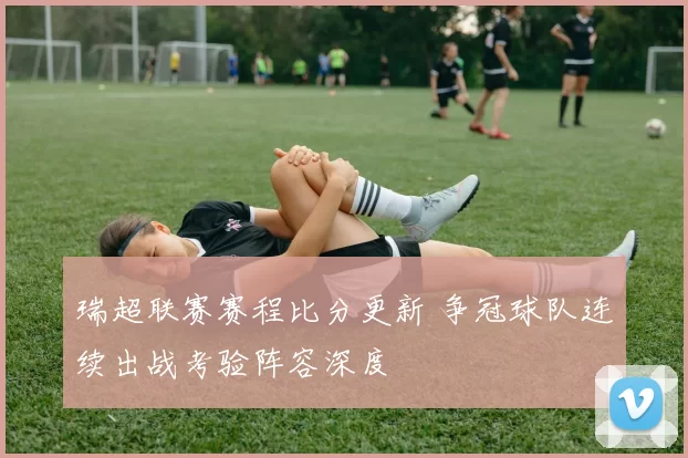 瑞超联赛赛程比分更新 争冠球队连续出战考验阵容深度