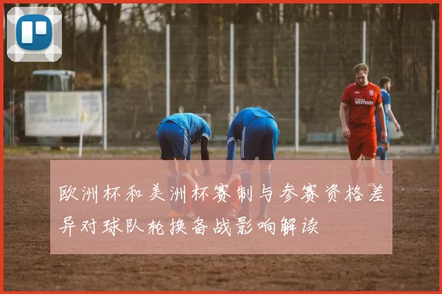 欧洲杯和美洲杯赛制与参赛资格差异对球队轮换备战影响解读