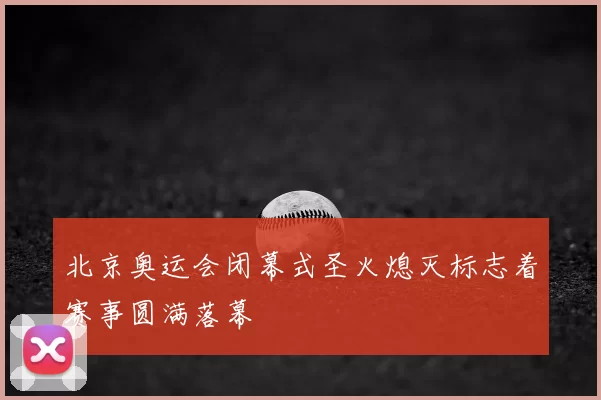 北京奥运会闭幕式圣火熄灭标志着赛事圆满落幕