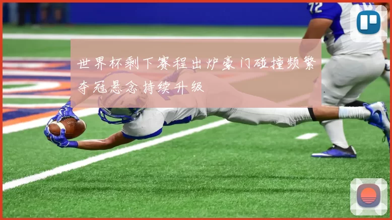 世界杯剩下赛程出炉豪门碰撞频繁夺冠悬念持续升级