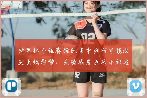 世界杯小组赛强队集中分布可能改变出线形势、关键战看点及小组名次争夺