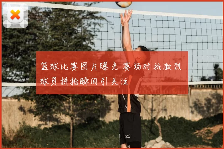 篮球比赛图片曝光 赛场对抗激烈 球员拼抢瞬间引关注