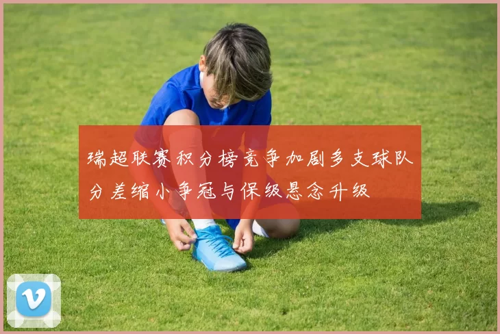 瑞超联赛积分榜竞争加剧多支球队分差缩小争冠与保级悬念升级