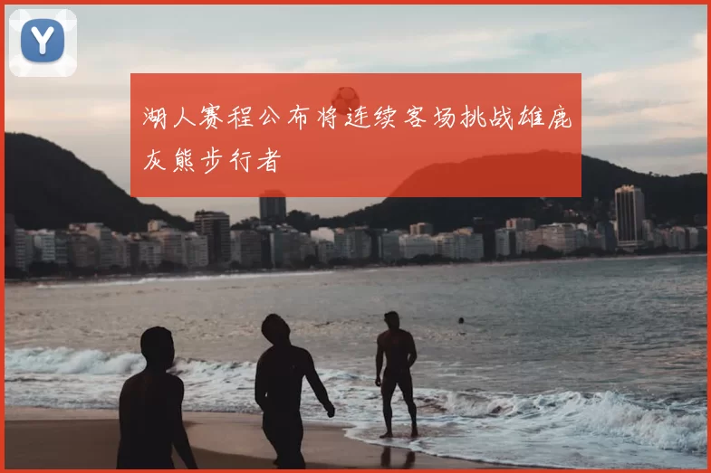 湖人赛程公布将连续客场挑战雄鹿灰熊步行者