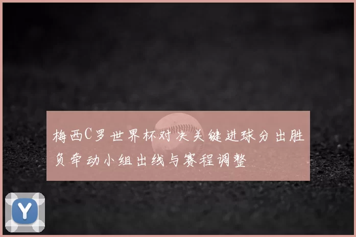 梅西C罗世界杯对决关键进球分出胜负牵动小组出线与赛程调整