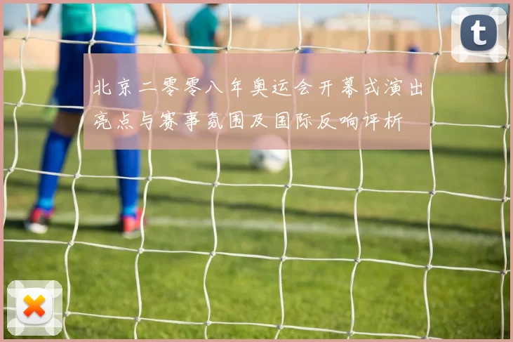 北京二零零八年奥运会开幕式演出亮点与赛事氛围及国际反响评析