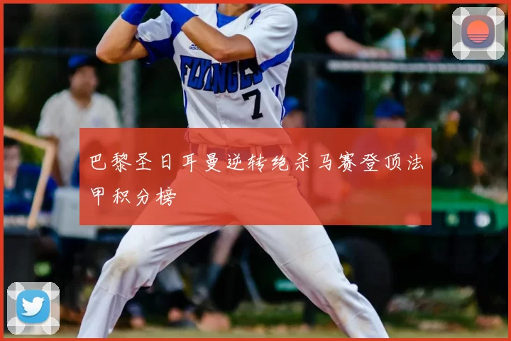 巴黎圣日耳曼逆转绝杀马赛登顶法甲积分榜
