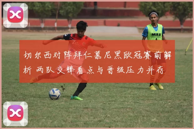 切尔西对阵拜仁慕尼黑欧冠赛前解析 两队交锋看点与晋级压力并存