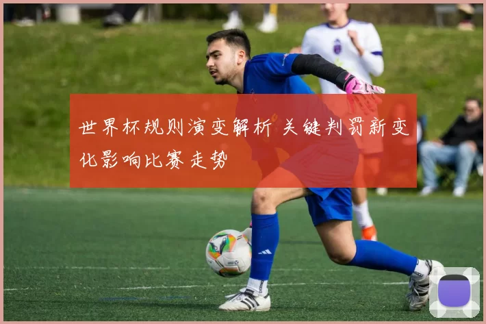 世界杯规则演变解析 关键判罚新变化影响比赛走势