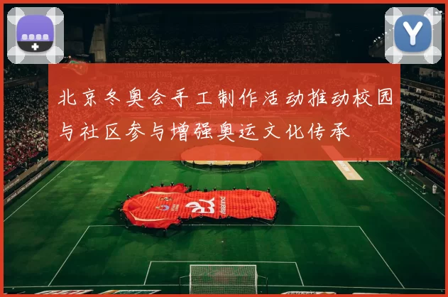 北京冬奥会手工制作活动推动校园与社区参与增强奥运文化传承