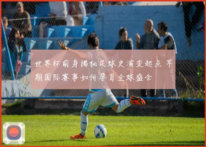 世界杯前身揭秘足球史演变起点 早期国际赛事如何孕育全球盛会