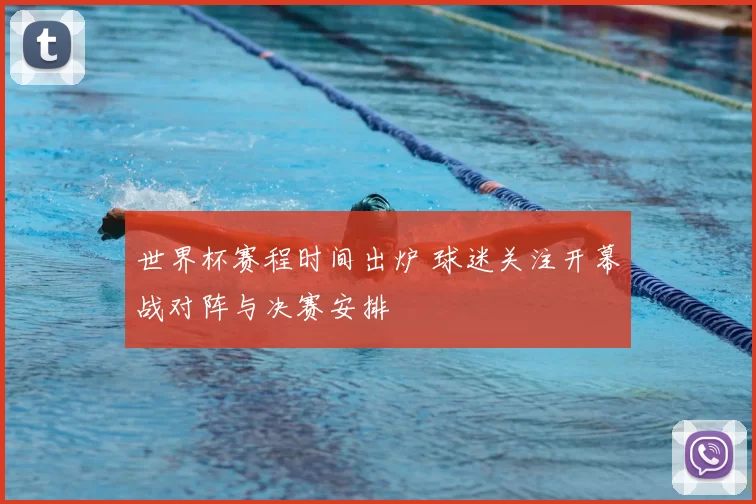 世界杯赛程时间出炉 球迷关注开幕战对阵与决赛安排