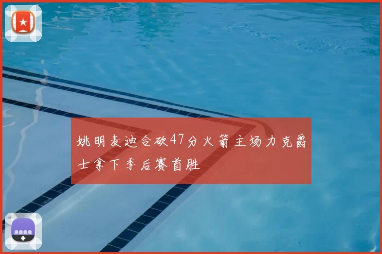 姚明麦迪合砍47分火箭主场力克爵士拿下季后赛首胜