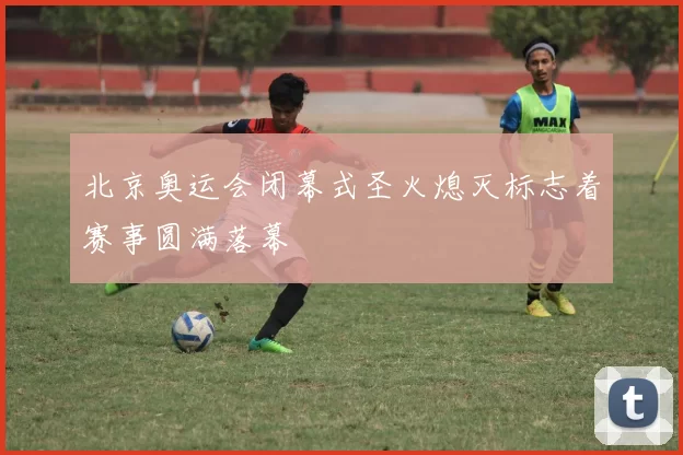 北京奥运会闭幕式圣火熄灭标志着赛事圆满落幕