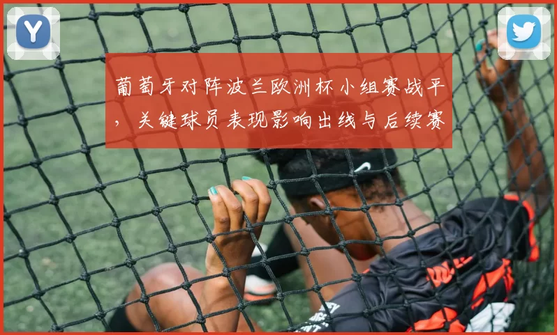 葡萄牙对阵波兰欧洲杯小组赛战平,关键球员表现影响出线与后续赛程