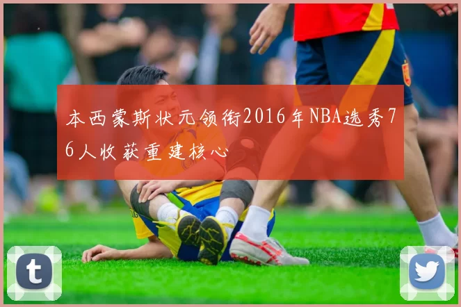 本西蒙斯状元领衔2016年NBA选秀76人收获重建核心