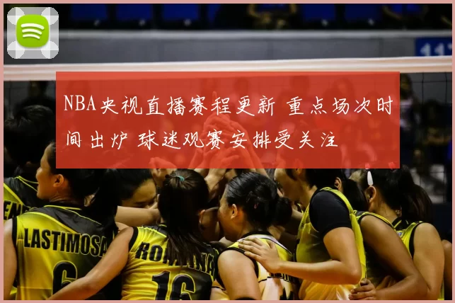 NBA央视直播赛程更新 重点场次时间出炉 球迷观赛安排受关注