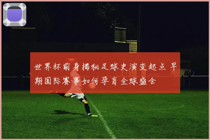 世界杯前身揭秘足球史演变起点 早期国际赛事如何孕育全球盛会