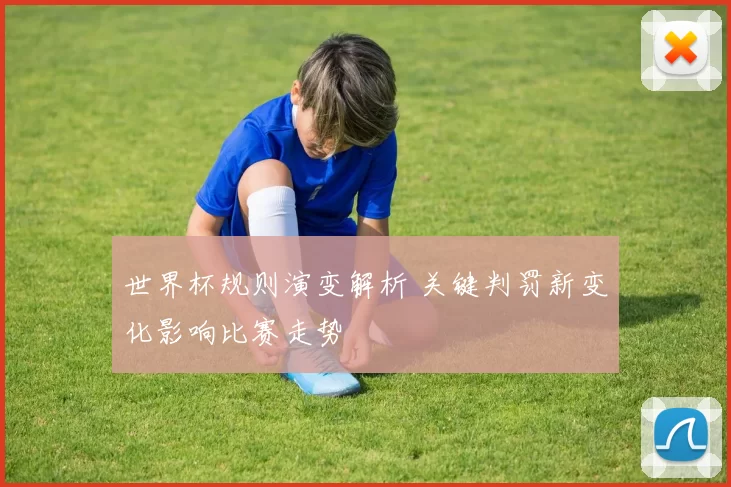世界杯规则演变解析 关键判罚新变化影响比赛走势