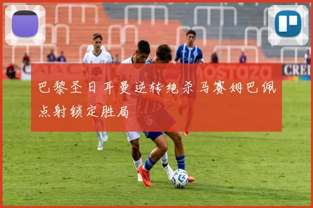 巴黎圣日耳曼逆转绝杀马赛姆巴佩点射锁定胜局