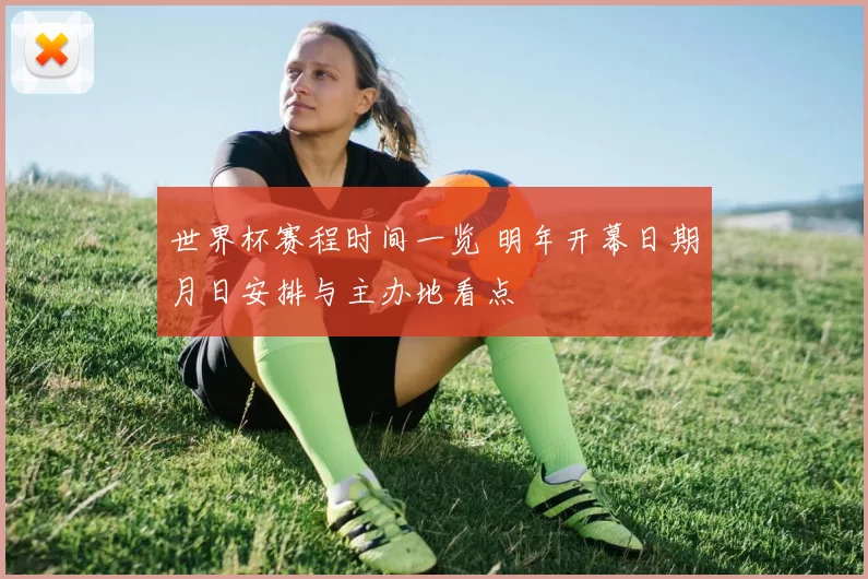 世界杯赛程时间一览 明年开幕日期月日安排与主办地看点