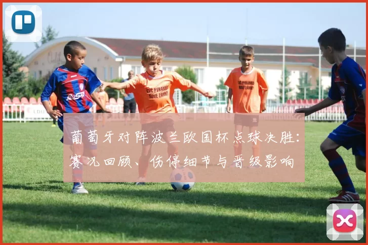 葡萄牙对阵波兰欧国杯点球决胜：赛况回顾、伤停细节与晋级影响