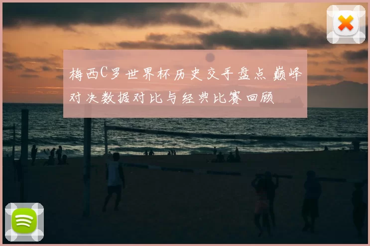 梅西C罗世界杯历史交手盘点 巅峰对决数据对比与经典比赛回顾