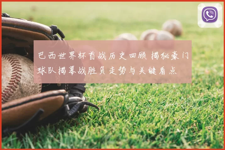 巴西世界杯首战历史回顾 揭秘豪门球队揭幕战胜负走势与关键看点