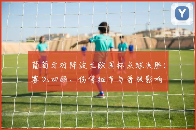 葡萄牙对阵波兰欧国杯点球决胜：赛况回顾、伤停细节与晋级影响