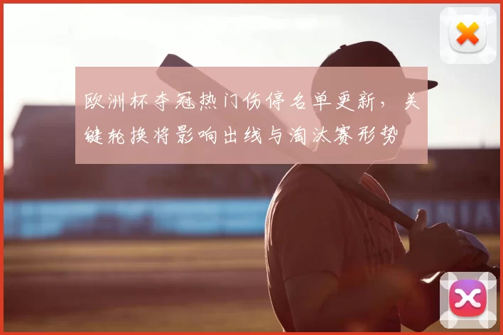 欧洲杯夺冠热门伤停名单更新，关键轮换将影响出线与淘汰赛形势