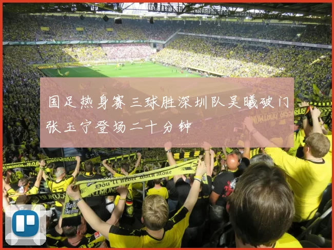 国足热身赛三球胜深圳队吴曦破门张玉宁登场二十分钟